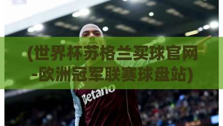 (世界杯苏格兰买球官网-欧洲冠军联赛球盘站)，2026赛季盘口解析与球迷必读
