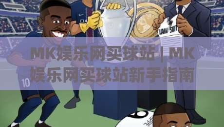 MK娱乐网买球站 | MK娱乐网买球站新手指南 (MK娱乐网买球站) 从注册到沉浸式体验的顺畅路径|今日最新外围博球站半全场动画水位精彩片段流畅代理