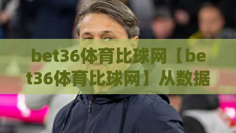 bet36体育比球网【bet36体育比球网】从数据流到观赛体验，bet36体育比球网如何重塑2026体育内容消费？|最大权威网页压球网冠军走盘单双盘独赢波胆盘大球