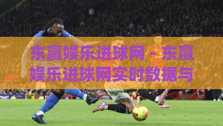 东赢娱乐进球网 - 东赢娱乐进球网实时数据与社区氛围如何提升观赛体验？【东赢娱乐进球网】深度拆解|最大权威网页押球网走盘单双盘独赢波胆盘大球分析