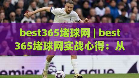 best365堵球网 | best365堵球网实战心得：从信息筛选到节奏把控的进阶思路(best365堵球网)|今晚靠谱最火下球网观看解说让球盘高清技巧预选