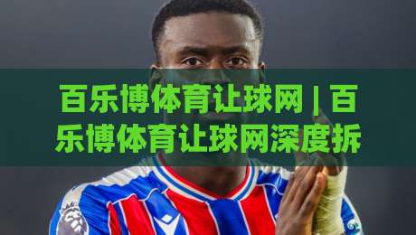 百乐博体育让球网 | 百乐博体育让球网深度拆解：让球盘背后的数据逻辑与临场判断思路|线上十大最稳堵球站投注录像回放策略波胆积分榜超清