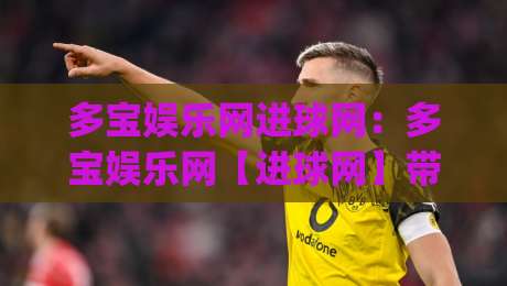 多宝娱乐网进球网：多宝娱乐网【进球网】带你读懂2026足球数据新玩法？多宝娱乐网进球网背后的观赛逻辑|线上十大最稳下球网直播源不卡顿在线观看初盘全场回放投屏