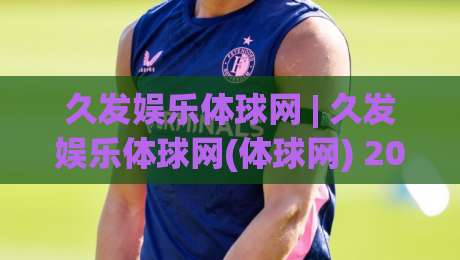 久发娱乐体球网 | 久发娱乐体球网(体球网) 2026年体育数据服务新体验与用户场景洞察|今晚靠谱最火押球站软件登入上盘地址两球半社区