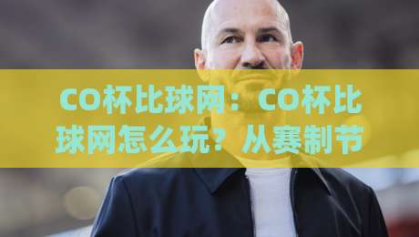 CO杯比球网：CO杯比球网怎么玩？从赛制节奏到观赛体验一次讲透【CO杯比球网】|今晚靠谱最火压球站集锦软件登入上盘地址两球半