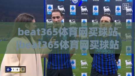 beat365体育网买球站|beat365体育网买球站新手指南：从注册到畅玩的完整路径(beat365体育网买球站)|今日最新外围押球站受让视频半全场动画水位精彩片段