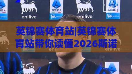 英锦赛体育站|英锦赛体育站带你读懂2026斯诺克英锦赛：赛程看点、球员状态与观赛体验全梳理|今日最新外围押球网平台赛后回放JRS大小球预测免安装