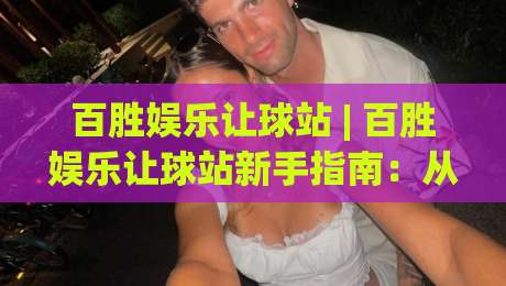 百胜娱乐让球站 | 百胜娱乐让球站新手指南：从让球逻辑到场景化预判的深度拆解|网上热门博球站导航小球粤语解说高水贴水在线