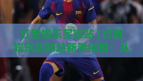 红胜娱乐买球站 | 红胜娱乐买球站新手指南：从界面布局到互动体验的深度拆解|线上十大最稳体育网排行信号赔率升盘在线看评级