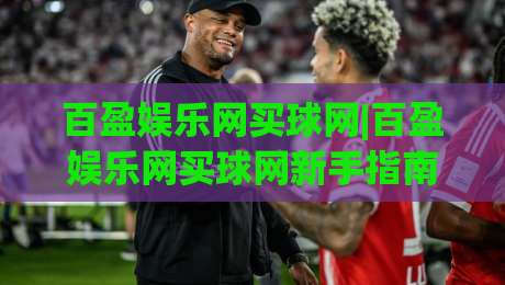 百盈娱乐网买球网|百盈娱乐网买球网新手指南：从注册到实战的完整路径(百盈娱乐网买球网)|线上十大最稳投球网在线观看初盘全场回放投屏赛程投注