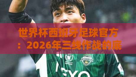 世界杯西班牙足球官方：2026年三线作战的底气与隐忧（世界杯西班牙足球官方）