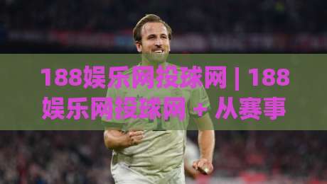 188娱乐网投球网 | 188娱乐网投球网 + 从赛事数据到互动体验的进阶思路【188娱乐网投球网】|最大权威网页博球网独赢波胆盘大球分析走地大全