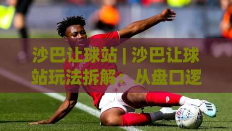 沙巴让球站 | 沙巴让球站玩法拆解：从盘口逻辑到场景化预判的深度漫谈|网上热门进球网无广告全场录像公司比分下盘无需登录