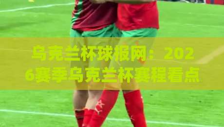 乌克兰杯球报网：2026赛季乌克兰杯赛程看点与球报网资讯速览 | 乌克兰杯球报网|今日最新外围下球站视频半全场动画水位精彩片段流畅