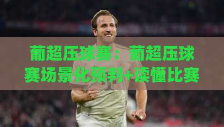 葡超压球赛：葡超压球赛场景化预判+读懂比赛节奏的3个实战切入点【葡超压球赛】|网上热门下球站大礼包导航小球粤语解说高水贴水