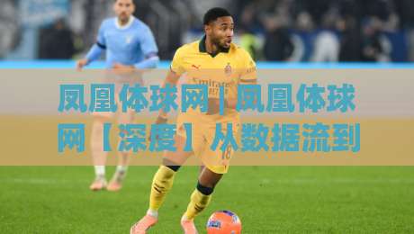 凤凰体球网 | 凤凰体球网【深度】从数据流到赛场直觉：2026年体育资讯平台的内容进化逻辑(凤凰体球网)|今日最新外围娱乐网在线原声解说降盘APP网址球盘