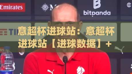 意超杯进球站：意超杯进球站【进球数据】+ 从跑位到终结，看懂意大利超级杯的进攻脉络|今晚靠谱最火押球站软件登入上盘地址两球半社区