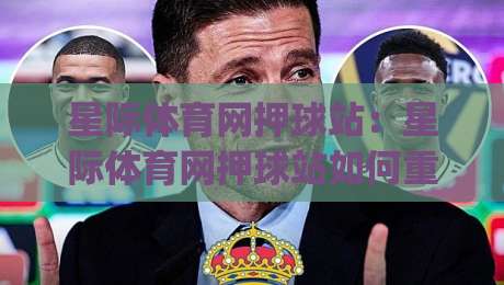 星际体育网押球站：星际体育网押球站如何重塑2026年线上观赛互动体验？星际体育网押球站带来的沉浸式赛事参与新思路|今晚靠谱最火买球站预选竞投论坛720P集锦软件