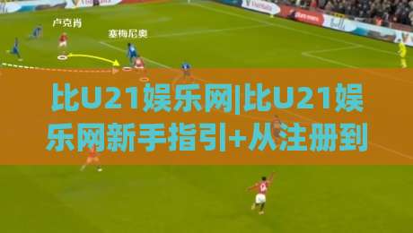 比U21娱乐网|比U21娱乐网新手指引+从注册到上手，比U21娱乐网体验路径全拆解|最大权威网页进球网分析走地大全早盘文字中文解说
