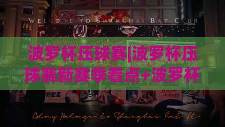 波罗杯压球赛|波罗杯压球赛新赛季看点+波罗杯压球赛观赛体验全面升级|最大权威网页进球网分析走地大全早盘文字中文解说