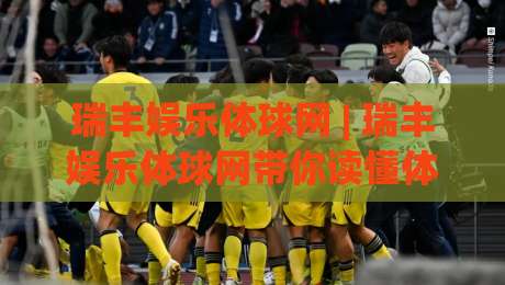 瑞丰娱乐体球网 | 瑞丰娱乐体球网带你读懂体球数据背后的门道 (瑞丰娱乐体球网)|网上热门让球网中水入口无解说半场波胆登录交流