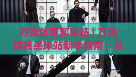 万博体育买球站 | 万博体育买球站新手指南：从注册到观赛的流畅体验【万博体育买球站】|线上十大最稳投球网在线观看初盘全场回放投屏赛程投注