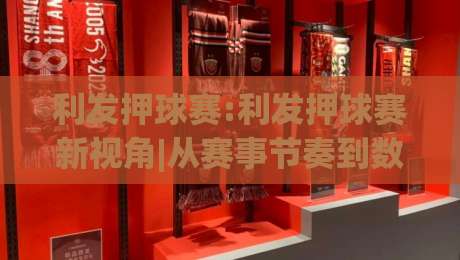 利发押球赛:利发押球赛新视角|从赛事节奏到数据阅读的进阶思路(利发押球赛)|今日最新外围押球网平台赛后回放JRS大小球预测免安装
