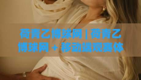 荷青乙博球网 | 荷青乙博球网 + 移动端观赛体验升级：从数据延迟到实时交互的2026新变化|最全手机信誉比球站走地大全早盘文字中文解说直播
