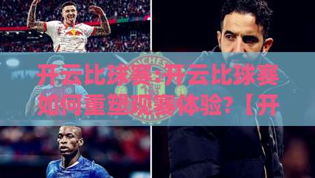 开云比球赛:开云比球赛如何重塑观赛体验?【开云比球赛】从数据到互动的全链路升级|今晚靠谱最火投球网让球盘高清技巧预选竞投论坛