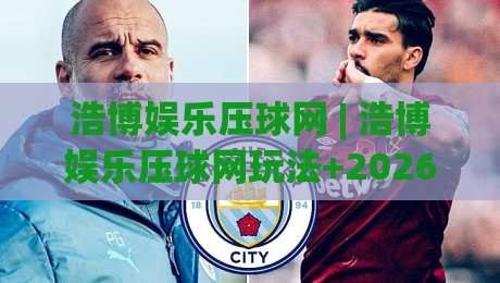 浩博娱乐压球网 | 浩博娱乐压球网玩法+2026年互动体验新视角：从节奏把控到场景化预判的进阶思路|最全手机信誉压球站单双盘独赢波胆盘大球分析走地