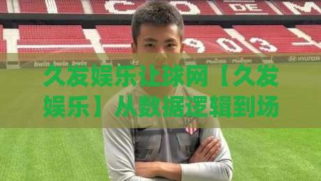 久发娱乐让球网【久发娱乐】从数据逻辑到场景化预判：让球网背后的赛事阅读方式(久发娱乐让球网)|最大权威网页押球网走盘单双盘独赢波胆盘大球分析