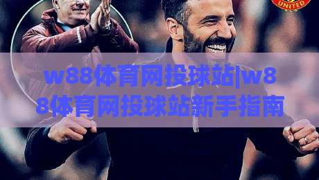w88体育网投球站|w88体育网投球站新手指南：从界面布局到互动体验的完整梳理|网上热门堵球网入口无解说半场波胆登录交流攻略