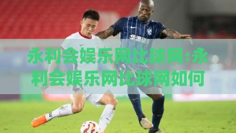 永利会娱乐网比球网:永利会娱乐网比球网如何重塑体育数据体验?永利会娱乐网比球网背后的实时交互逻辑|最大权威网页堵球网无插件低调看冠军走盘单双盘独赢