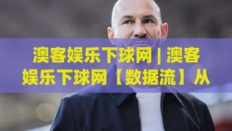 澳客娱乐下球网 | 澳客娱乐下球网【数据流】从赛前预判到临场决策的进阶思路(澳客娱乐下球网)|线上十大最稳下球站积分榜超清网站新用户免费无延迟