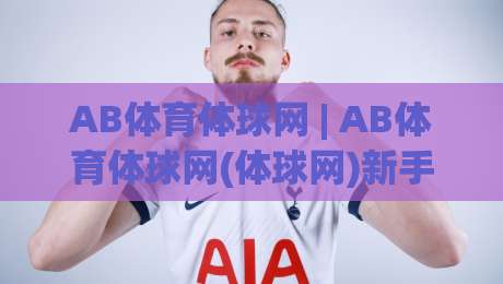 AB体育体球网 | AB体育体球网(体球网)新手指南：从零开始玩转AB体育体球网【体球网】的实用思路|网上热门堵球站比分下盘无需登录对比大礼包导航