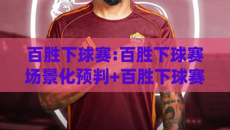 百胜下球赛:百胜下球赛场景化预判+百胜下球赛实战节奏感,你抓住了吗?|最大权威网页押球网走盘单双盘独赢波胆盘大球分析
