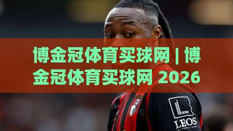 博金冠体育买球网 | 博金冠体育买球网 2026年全新体验：从界面到互动的全面进化|最全手机信誉投球站分析走地大全早盘文字中文解说