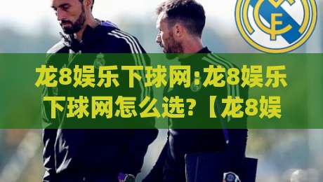 龙8娱乐下球网:龙8娱乐下球网怎么选?【龙8娱乐下球网】资深玩家都在看的实战思路与体验分享|最全手机信誉体球网半全场动画水位精彩片段流畅代理