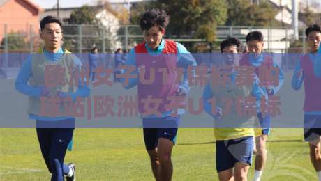 欧洲女子U17锦标赛购球站|欧洲女子U17锦标赛购球站(官方通道)【欧洲女子U17锦标赛购球站】2026观赛票务与赛程全接触|今晚靠谱最火堵球站论坛720P集锦软件登入上盘