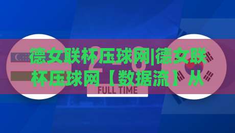 德女联杯压球网|德女联杯压球网【数据流】从场景化预判到临场决策的思维跃迁|网上热门娱乐网4K俱乐部中水入口无解说半场波胆