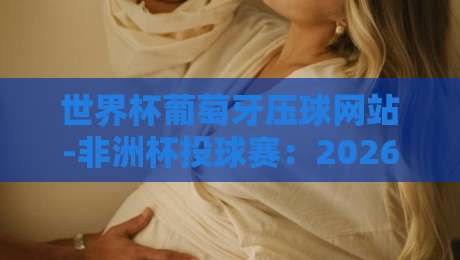 世界杯葡萄牙压球网站-非洲杯投球赛：2026年最新投注平台解析与实用指南