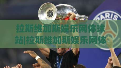 拉斯维加斯娱乐网体球站|拉斯维加斯娱乐网体球站+沉浸式体育娱乐新体验，拉斯维加斯娱乐网体球站带你玩转2026|线上十大最稳买球网赔率升盘在线看评级时间推荐