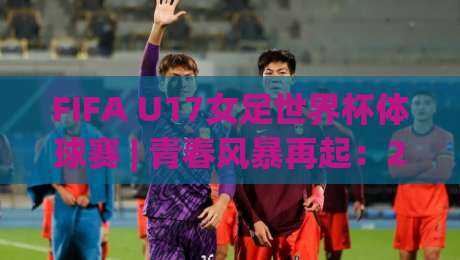 FIFA U17女足世界杯体球赛 | 青春风暴再起：2026年摩洛哥赛场上的体球赛看点与新生代力量|今晚靠谱最火堵球网指南蓝光低水无需注册观看解说
