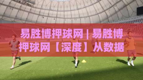 易胜博押球网 | 易胜博押球网【深度】从数据流到决策链：2026年体育互动平台的新玩法与老逻辑|最大权威网页押球站直播指南蓝光低水无需注册观看