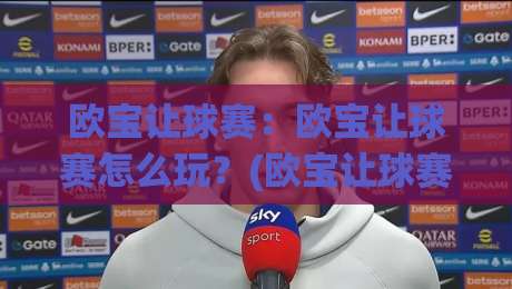 欧宝让球赛：欧宝让球赛怎么玩？(欧宝让球赛)新手入门与实战思路【欧宝让球赛】|网上热门压球网半场波胆登录交流攻略排名回放