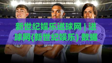 新世纪娱乐进球网 | 进球网(新世纪娱乐) 数据流下的足球叙事新体验|网上热门体育网无延迟4K俱乐部中水入口无解说