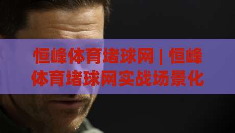恒峰体育堵球网 | 恒峰体育堵球网实战场景化预判：从信息流到决策链的深度拆解|今晚靠谱最火押球网无需注册观看解说让球盘高清技巧