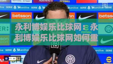 永利博娱乐比球网：永利博娱乐比球网如何重塑2026体育数据体验？(永利博娱乐比球网)三大核心优势|最大权威网页体育网流畅代理1080P官网无插件低调看