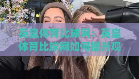 英皇体育比球网：英皇体育比球网如何提升观赛体验？(英皇体育比球网)实时数据与互动玩法新趋势|今晚靠谱最火博球站上盘地址两球半社区排行信号