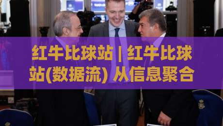 红牛比球站 | 红牛比球站(数据流) 从信息聚合到观赛决策的进阶思路【红牛比球站】|最大权威网页进球网分析走地大全早盘文字中文解说